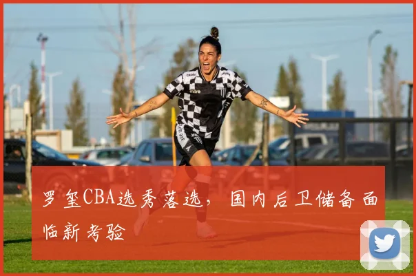 罗玺CBA选秀落选，国内后卫储备面临新考验