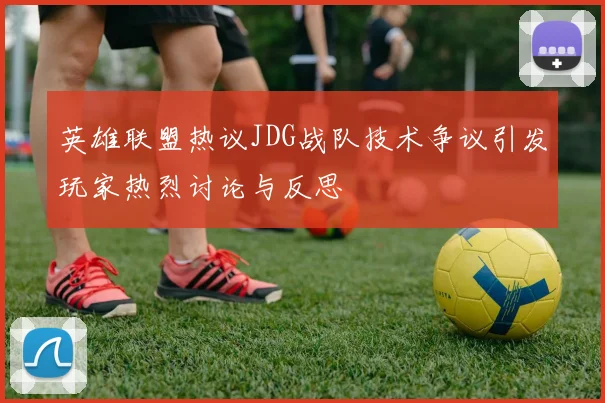 英雄联盟热议JDG战队技术争议引发玩家热烈讨论与反思