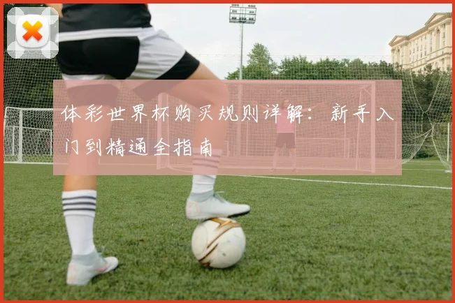 体彩世界杯购买规则详解：新手入门到精通全指南
