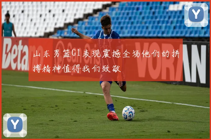 山东男篮G1表现震撼全场他们的拼搏精神值得我们致敬