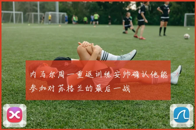 内马尔周一重返训练安帅确认他能参加对苏格兰的最后一战