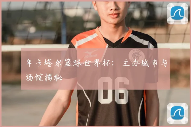 年卡塔尔篮球世界杯:主办城市与场馆揭秘
