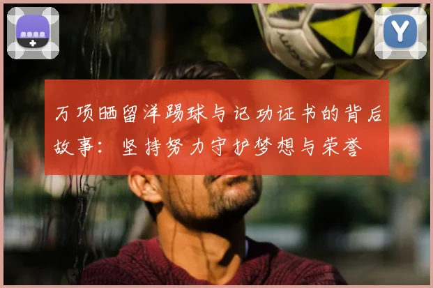 万项晒留洋踢球与记功证书的背后故事：坚持努力守护梦想与荣誉