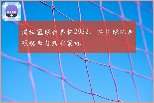揭秘篮球世界杯2022:热门球队夺冠赔率与购彩策略