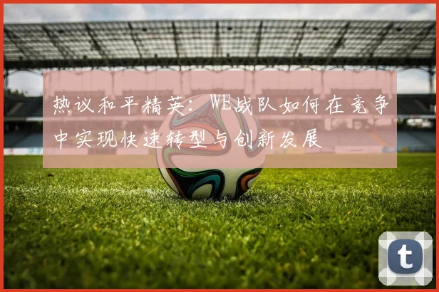 热议和平精英：WE战队如何在竞争中实现快速转型与创新发展