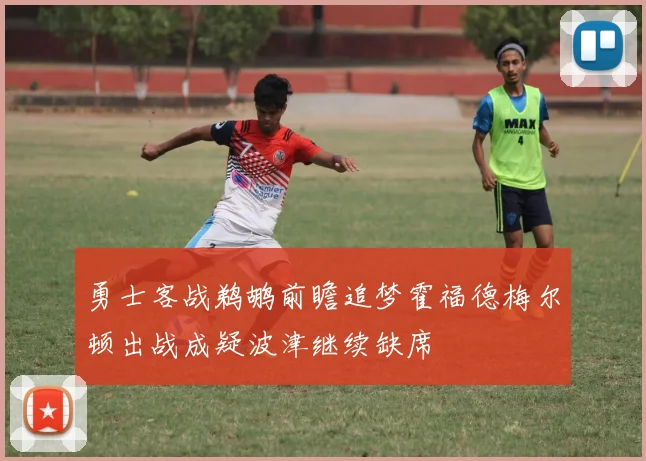 勇士客战鹈鹕前瞻追梦霍福德梅尔顿出战成疑波津继续缺席
