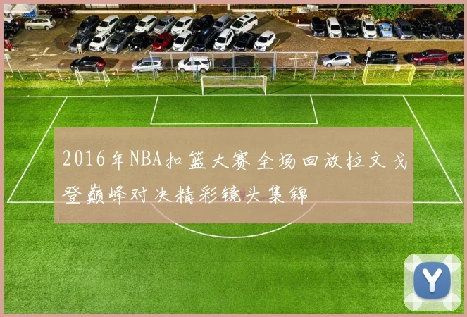 2016年NBA扣篮大赛全场回放拉文戈登巅峰对决精彩镜头集锦