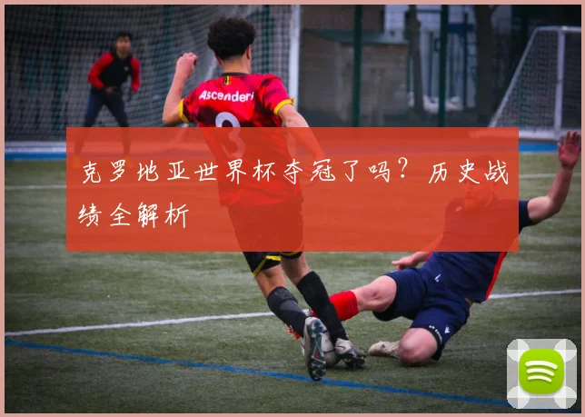 克罗地亚世界杯夺冠了吗?历史战绩全解析