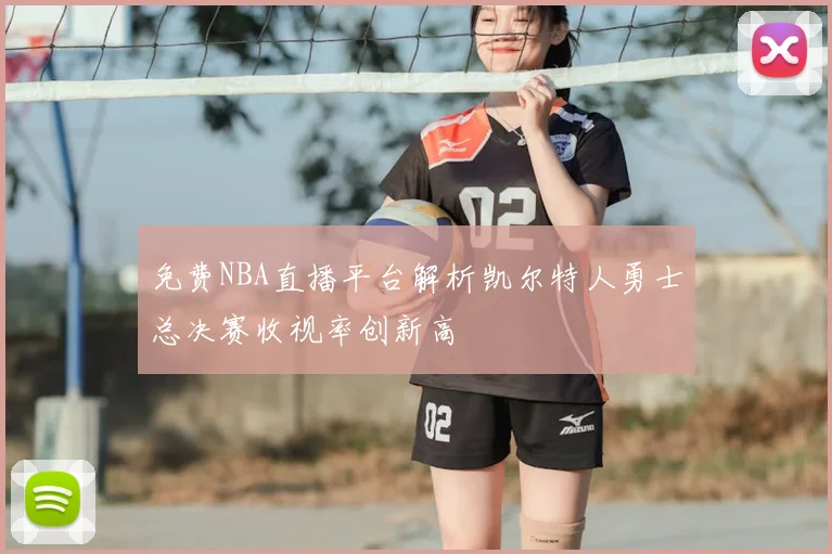 免费NBA直播平台解析凯尔特人勇士总决赛收视率创新高