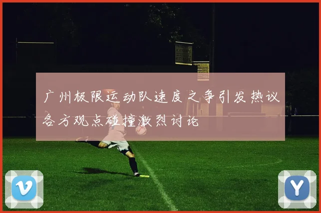 广州极限运动队速度之争引发热议各方观点碰撞激烈讨论