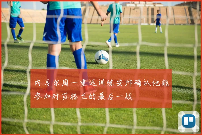 内马尔周一重返训练安帅确认他能参加对苏格兰的最后一战