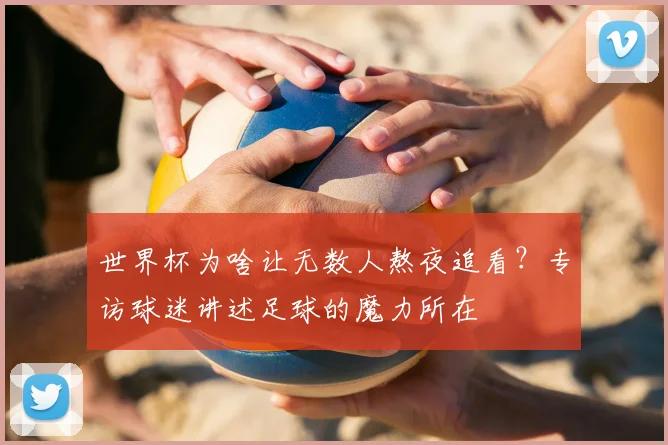 世界杯为啥让无数人熬夜追看?专访球迷讲述足球的魔力所在