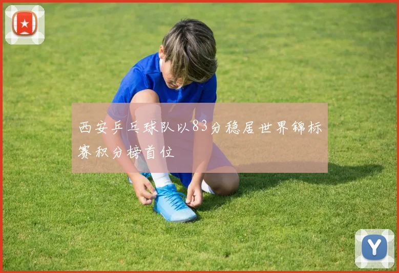 西安乒乓球队以83分稳居世界锦标赛积分榜首位