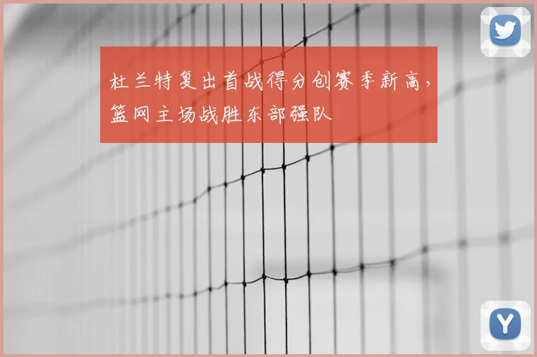 杜兰特复出首战得分创赛季新高，篮网主场战胜东部强队