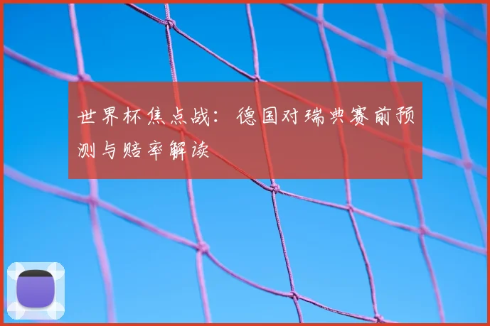世界杯焦点战:德国对瑞典赛前预测与赔率解读