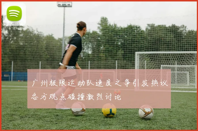 广州极限运动队速度之争引发热议各方观点碰撞激烈讨论