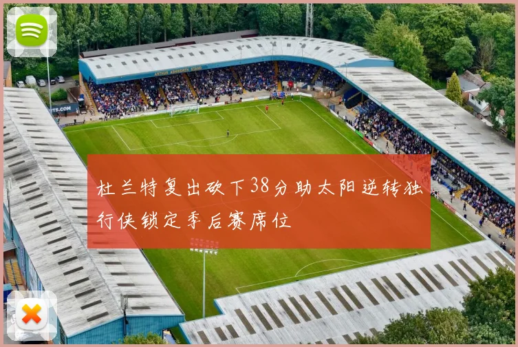 杜兰特复出砍下38分助太阳逆转独行侠锁定季后赛席位