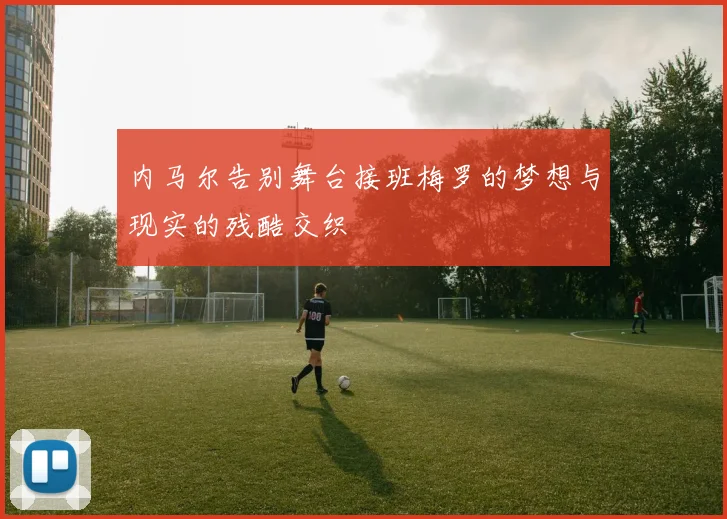 内马尔告别舞台接班梅罗的梦想与现实的残酷交织