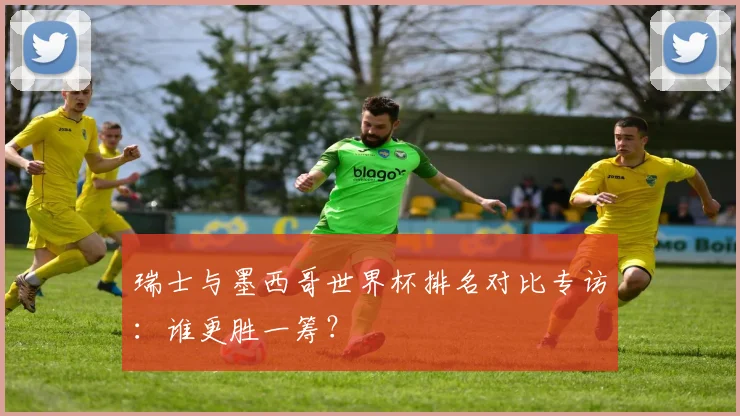 瑞士与墨西哥世界杯排名对比专访:谁更胜一筹?