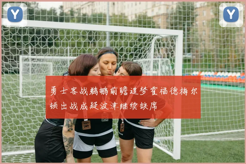 勇士客战鹈鹕前瞻追梦霍福德梅尔顿出战成疑波津继续缺席