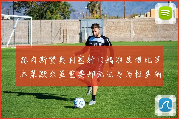 赫内斯赞奥利塞射门精准度堪比罗本莱默尔虽重要却无法与马拉多纳相提并论