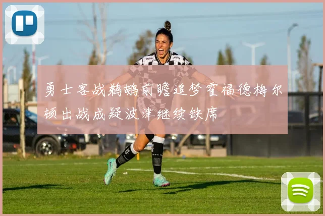 勇士客战鹈鹕前瞻追梦霍福德梅尔顿出战成疑波津继续缺席