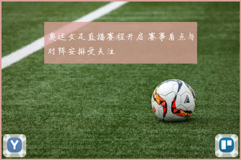 奥运女足直播赛程开启 赛事看点与对阵安排受关注