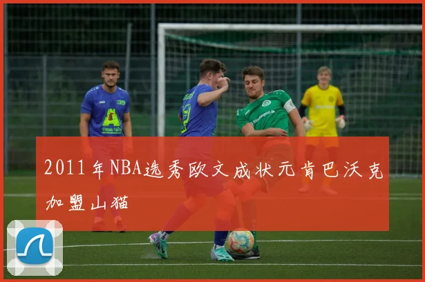 2011年NBA选秀欧文成状元肯巴沃克加盟山猫