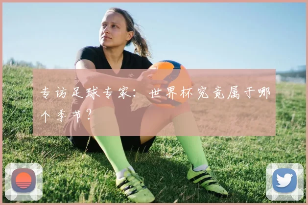 专访足球专家:世界杯究竟属于哪个季节?