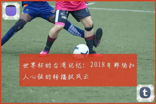 世界杯的台湾记忆：2018年那场扣人心弦的转播权风云