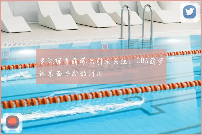 罗汉琛年薪曝光引发关注，CBA薪资体系面临新的讨论