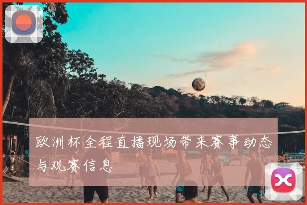 欧洲杯全程直播现场带来赛事动态与观赛信息