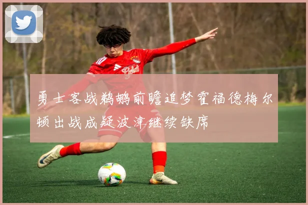 勇士客战鹈鹕前瞻追梦霍福德梅尔顿出战成疑波津继续缺席