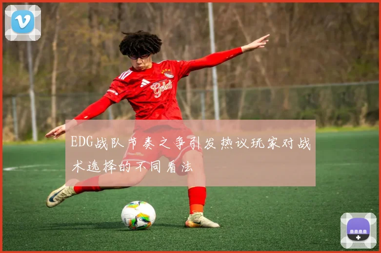 EDG战队节奏之争引发热议玩家对战术选择的不同看法