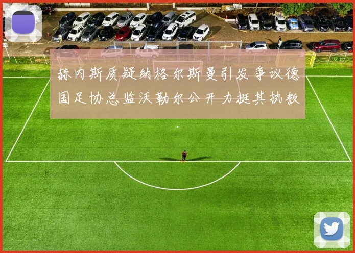 赫内斯质疑纳格尔斯曼引发争议德国足协总监沃勒尔公开力挺其执教表现