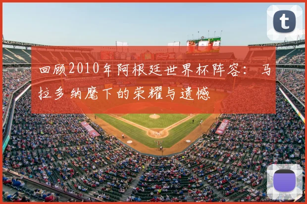 回顾2010年阿根廷世界杯阵容:马拉多纳麾下的荣耀与遗憾