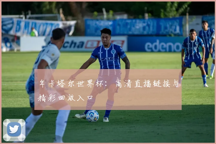 年卡塔尔世界杯:高清直播链接与精彩回放入口