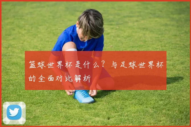篮球世界杯是什么？与足球世界杯的全面对比解析