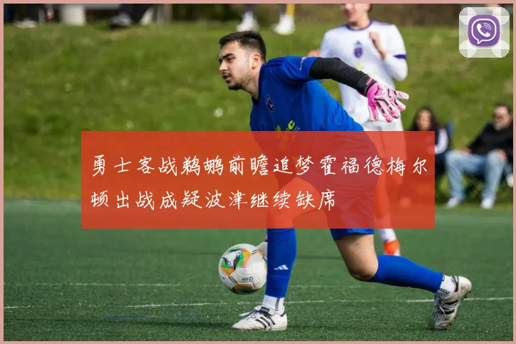 勇士客战鹈鹕前瞻追梦霍福德梅尔顿出战成疑波津继续缺席
