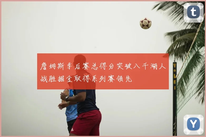 詹姆斯季后赛总得分突破八千湖人战胜掘金取得系列赛领先