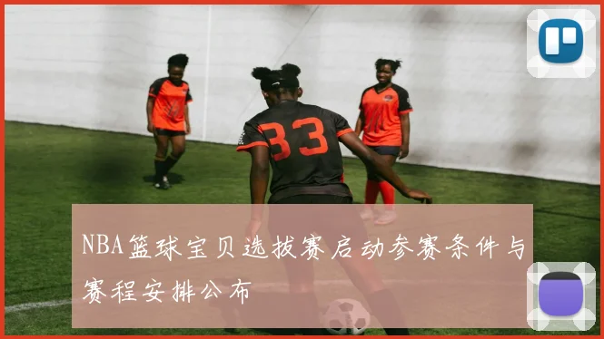 NBA篮球宝贝选拔赛启动参赛条件与赛程安排公布