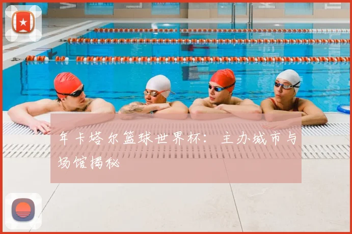 年卡塔尔篮球世界杯：主办城市与场馆揭秘