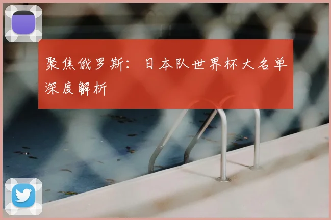 聚焦俄罗斯:日本队世界杯大名单深度解析