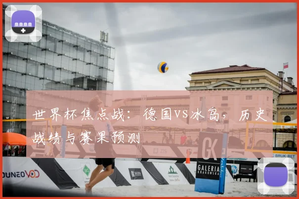 世界杯焦点战：德国vs冰岛，历史战绩与赛果预测