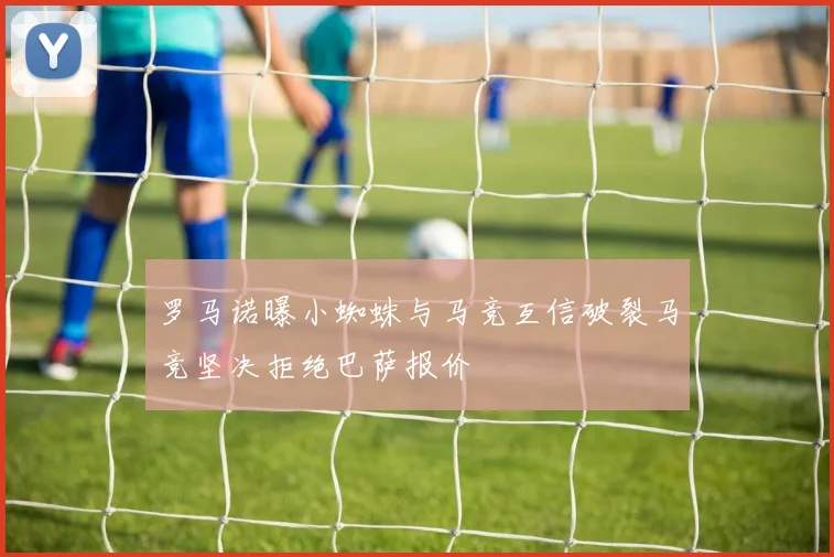 罗马诺曝小蜘蛛与马竞互信破裂马竞坚决拒绝巴萨报价