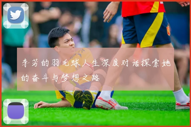李芳的羽毛球人生深度对话探索她的奋斗与梦想之路