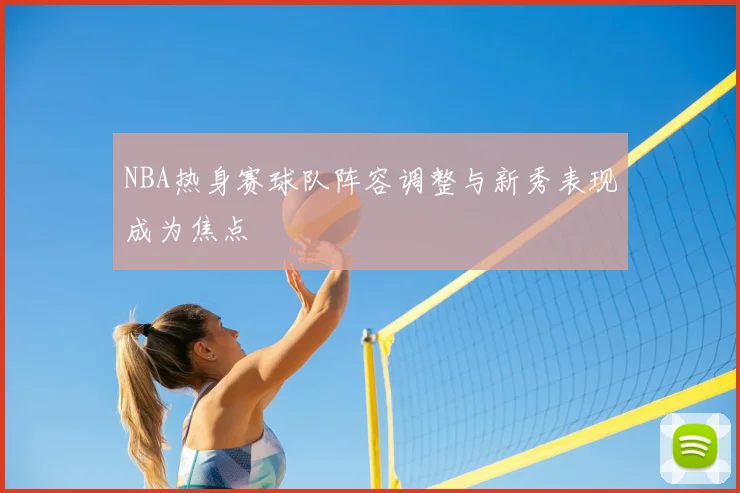 NBA热身赛球队阵容调整与新秀表现成为焦点