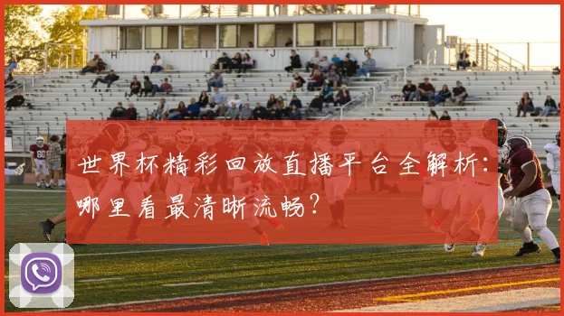 世界杯精彩回放直播平台全解析:哪里看最清晰流畅?