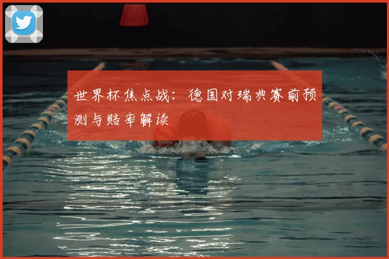 世界杯焦点战：德国对瑞典赛前预测与赔率解读