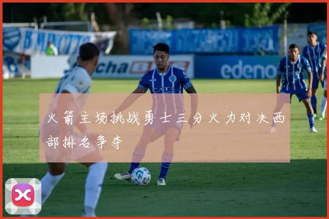 火箭主场挑战勇士三分火力对决西部排名争夺